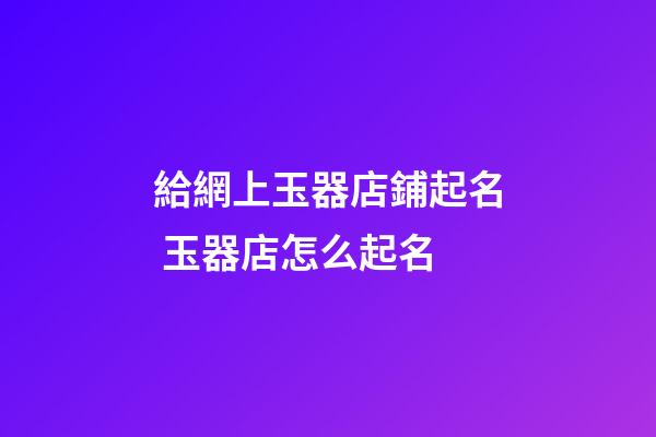給網上玉器店鋪起名 玉器店怎么起名-第1張-店鋪起名-玄機派